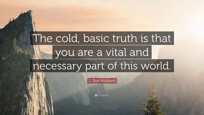 L. Ron Hubbard Quote: “The cold, basic truth is that you are a vital and necessary part of this world.”