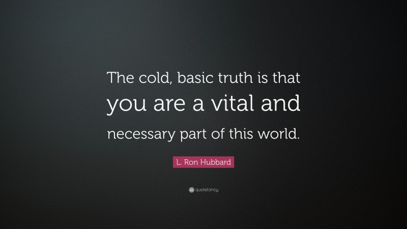 L. Ron Hubbard Quote: “The cold, basic truth is that you are a vital and necessary part of this world.”