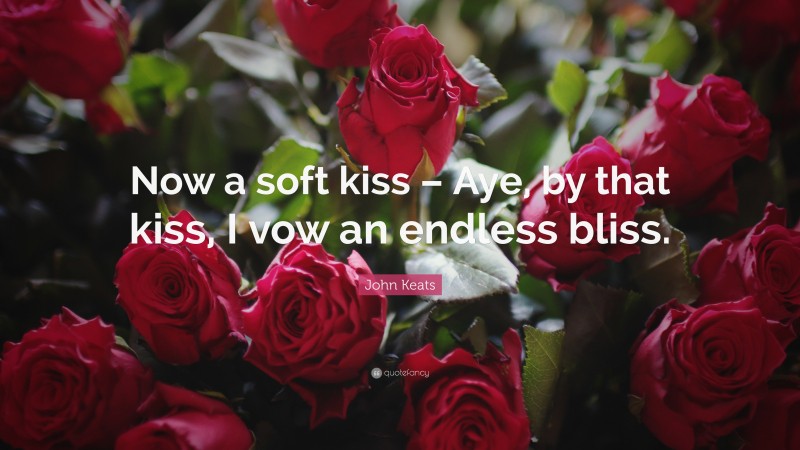 John Keats Quote: “Now a soft kiss – Aye, by that kiss, I vow an endless bliss.”