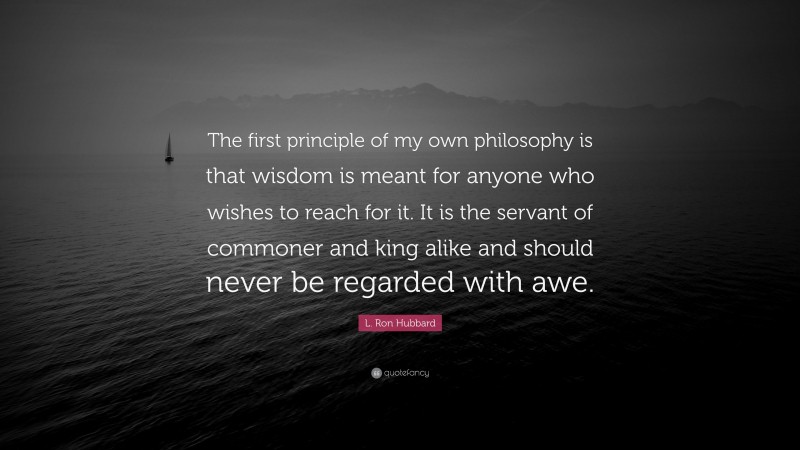 L. Ron Hubbard Quote: “The first principle of my own philosophy is that wisdom is meant for anyone who wishes to reach for it. It is the servant of commoner and king alike and should never be regarded with awe.”