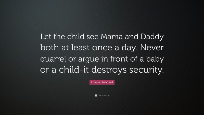 L. Ron Hubbard Quote: “Let the child see Mama and Daddy both at least once a day. Never quarrel or argue in front of a baby or a child-it destroys security.”