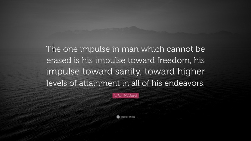 L. Ron Hubbard Quote: “The one impulse in man which cannot be erased is his impulse toward freedom, his impulse toward sanity, toward higher levels of attainment in all of his endeavors.”