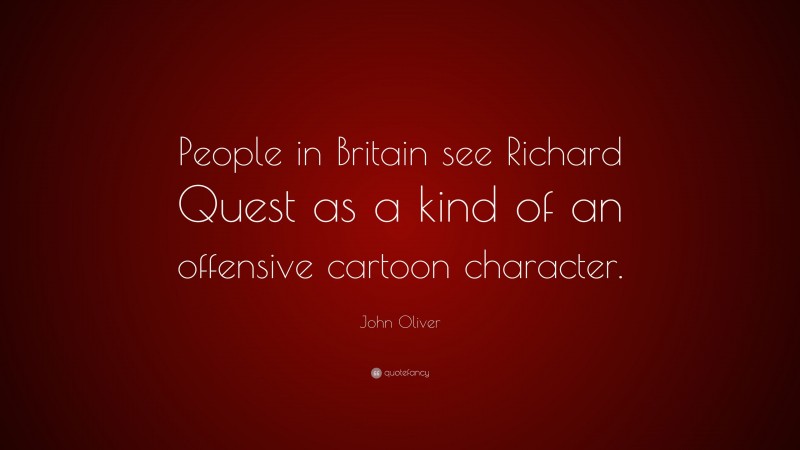 John Oliver Quote: “People in Britain see Richard Quest as a kind of an offensive cartoon character.”