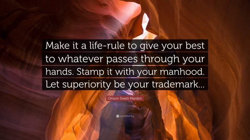 Orison Swett Marden Quote: “Make it a life-rule to give your best to whatever passes through your hands. Stamp it with your manhood. Let superiority be your trademark...”