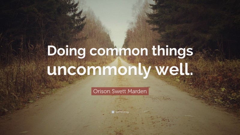 Orison Swett Marden Quote: “Doing common things uncommonly well.”