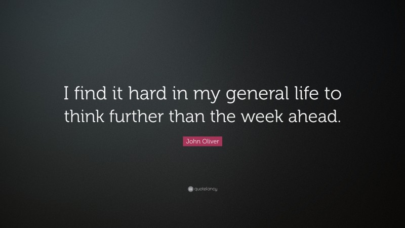 John Oliver Quote: “I find it hard in my general life to think further than the week ahead.”