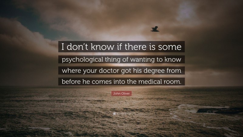 John Oliver Quote: “I don’t know if there is some psychological thing of wanting to know where your doctor got his degree from before he comes into the medical room.”