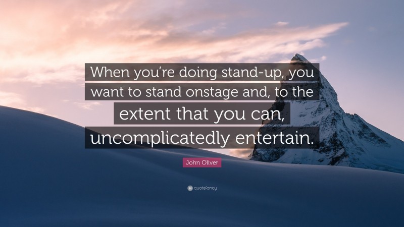 John Oliver Quote: “When you’re doing stand-up, you want to stand onstage and, to the extent that you can, uncomplicatedly entertain.”