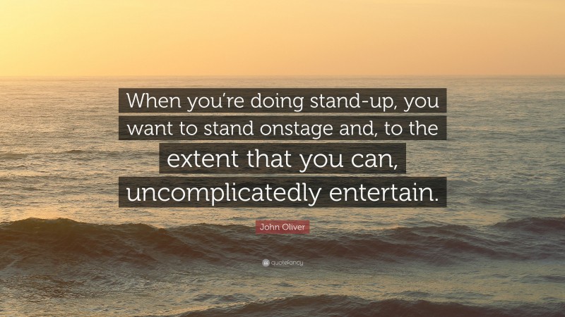 John Oliver Quote: “When you’re doing stand-up, you want to stand onstage and, to the extent that you can, uncomplicatedly entertain.”