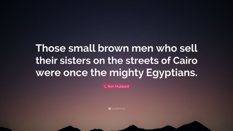 L. Ron Hubbard Quote: “Those small brown men who sell their sisters on the streets of Cairo were once the mighty Egyptians.”