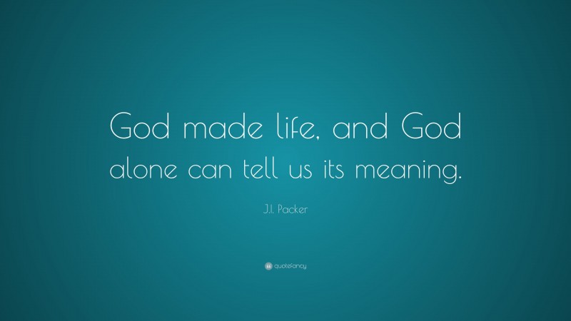J.I. Packer Quote: “God made life, and God alone can tell us its meaning.”