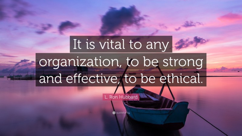 L. Ron Hubbard Quote: “It is vital to any organization, to be strong and effective, to be ethical.”
