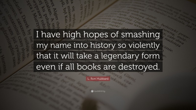 L. Ron Hubbard Quote: “I have high hopes of smashing my name into history so violently that it will take a legendary form even if all books are destroyed.”