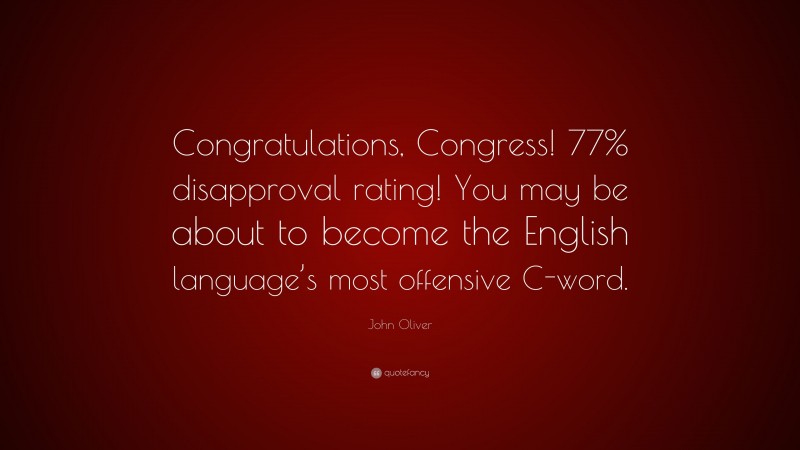 John Oliver Quote: “Congratulations, Congress! 77% disapproval rating! You may be about to become the English language’s most offensive C-word.”