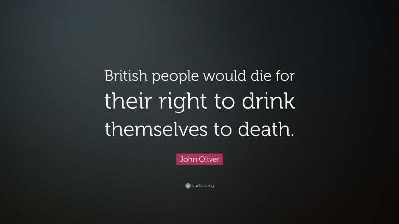 John Oliver Quote: “British people would die for their right to drink themselves to death.”