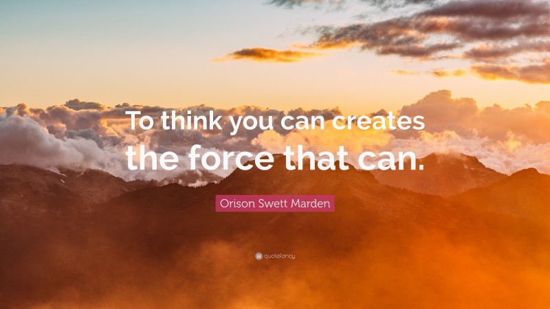 Orison Swett Marden Quote: “To think you can creates the force that can.”