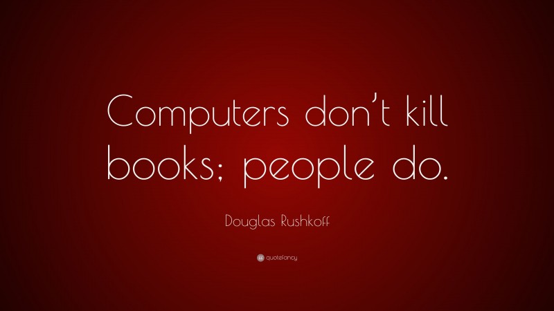Douglas Rushkoff Quote: “Computers don’t kill books; people do.”