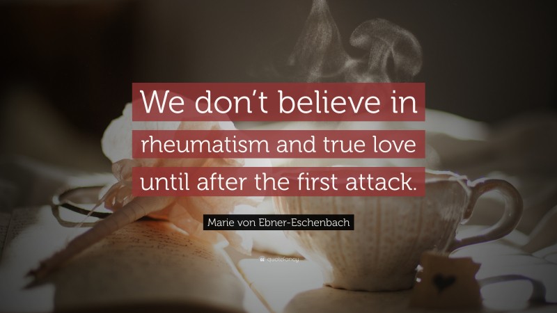Marie von Ebner-Eschenbach Quote: “We don’t believe in rheumatism and true love until after the first attack.”