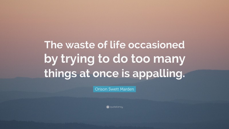 Orison Swett Marden Quote: “The waste of life occasioned by trying to do too many things at once is appalling.”