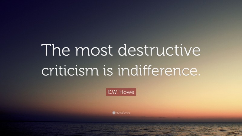 E.W. Howe Quote: “The most destructive criticism is indifference.”