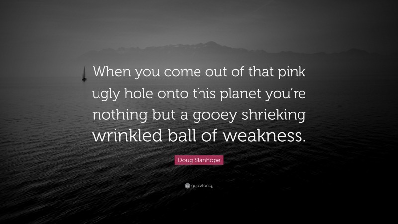 Doug Stanhope Quote: “When you come out of that pink ugly hole onto this planet you’re nothing but a gooey shrieking wrinkled ball of weakness.”