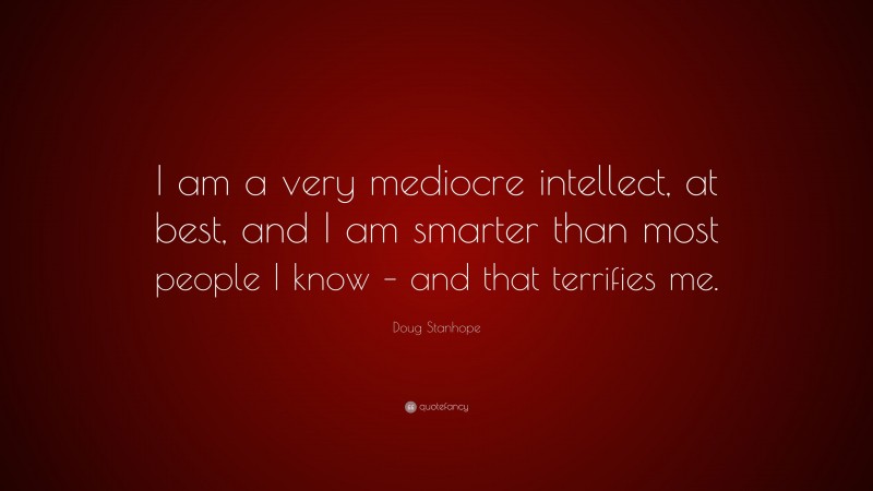 Doug Stanhope Quote: “I am a very mediocre intellect, at best, and I am smarter than most people I know – and that terrifies me.”