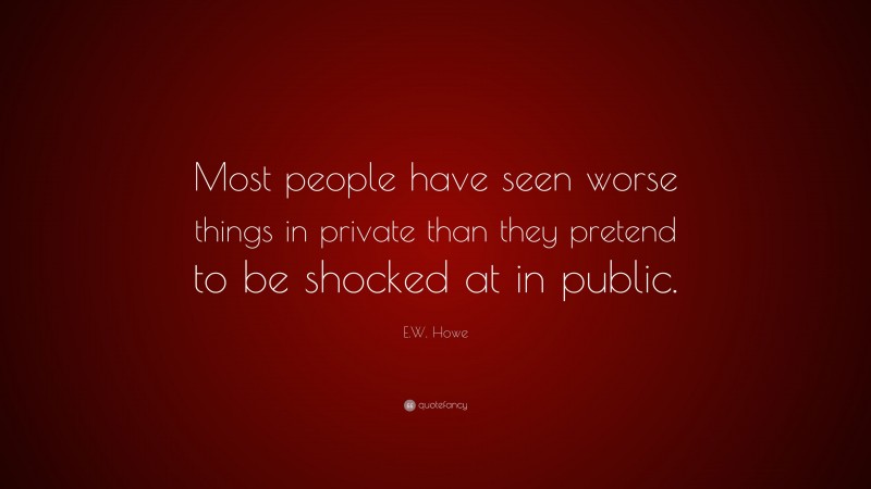 E.W. Howe Quote: “Most people have seen worse things in private than they pretend to be shocked at in public.”