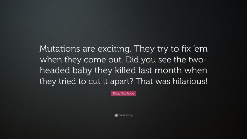 Doug Stanhope Quote: “Mutations are exciting. They try to fix ’em when they come out. Did you see the two-headed baby they killed last month when they tried to cut it apart? That was hilarious!”