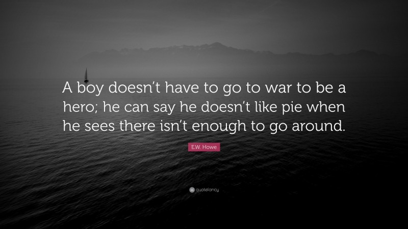 E.W. Howe Quote: “A boy doesn’t have to go to war to be a hero; he can say he doesn’t like pie when he sees there isn’t enough to go around.”