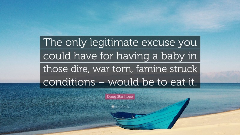 Doug Stanhope Quote: “The only legitimate excuse you could have for having a baby in those dire, war torn, famine struck conditions – would be to eat it.”