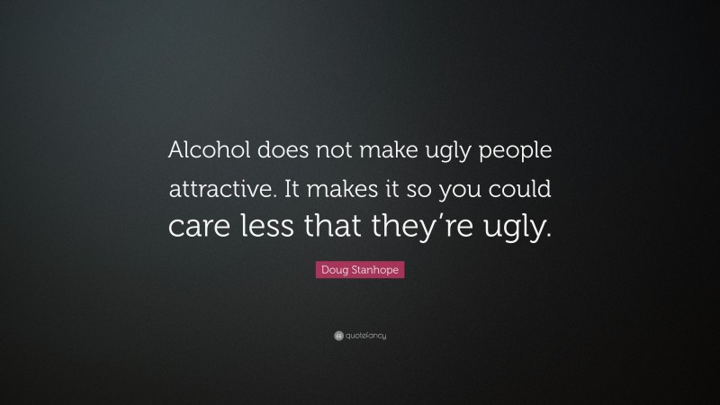 Doug Stanhope Quote: “Alcohol does not make ugly people attractive. It makes it so you could care less that they’re ugly.”