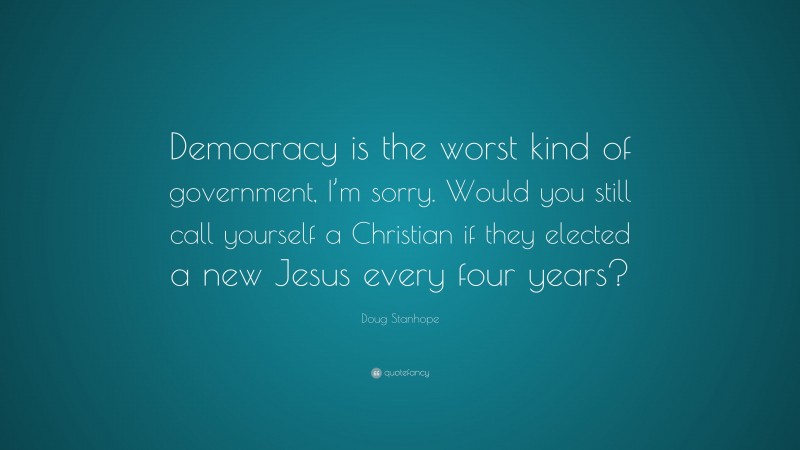 Doug Stanhope Quote: “Democracy is the worst kind of government, I’m sorry. Would you still call yourself a Christian if they elected a new Jesus every four years?”