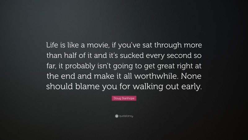 Doug Stanhope Quote: “Life is like a movie, if you’ve sat through more than half of it and it’s sucked every second so far, it probably isn’t going to get great right at the end and make it all worthwhile. None should blame you for walking out early.”