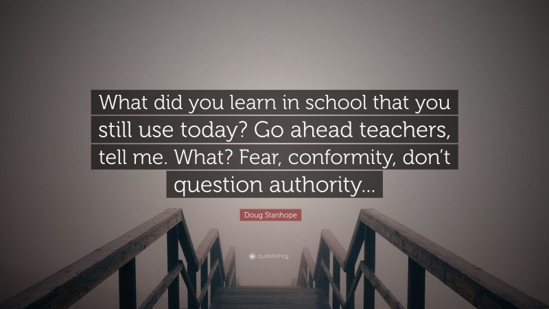 Doug Stanhope Quote: “What did you learn in school that you still use today? Go ahead teachers, tell me. What? Fear, conformity, don’t question authority...”