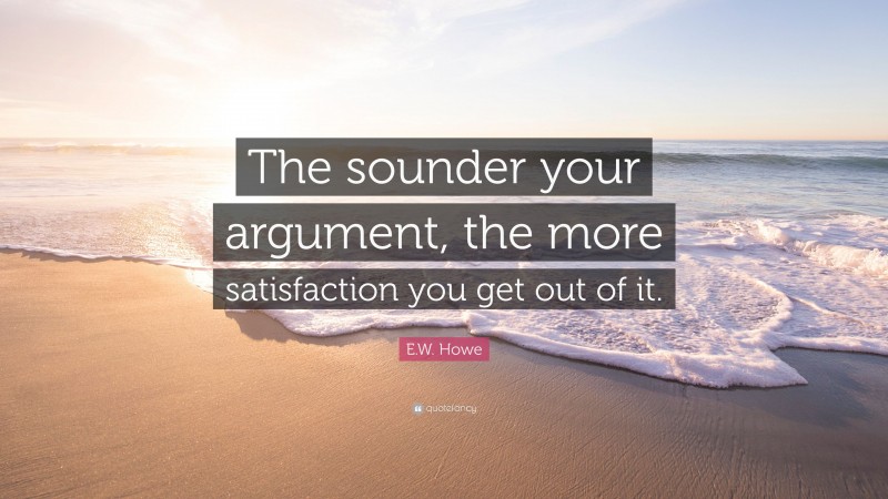 E.W. Howe Quote: “The sounder your argument, the more satisfaction you get out of it.”