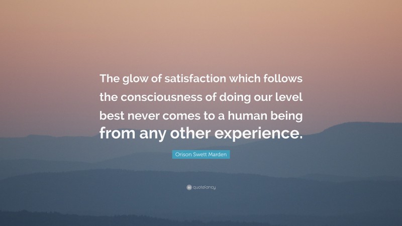 Orison Swett Marden Quote: “The glow of satisfaction which follows the consciousness of doing our level best never comes to a human being from any other experience.”