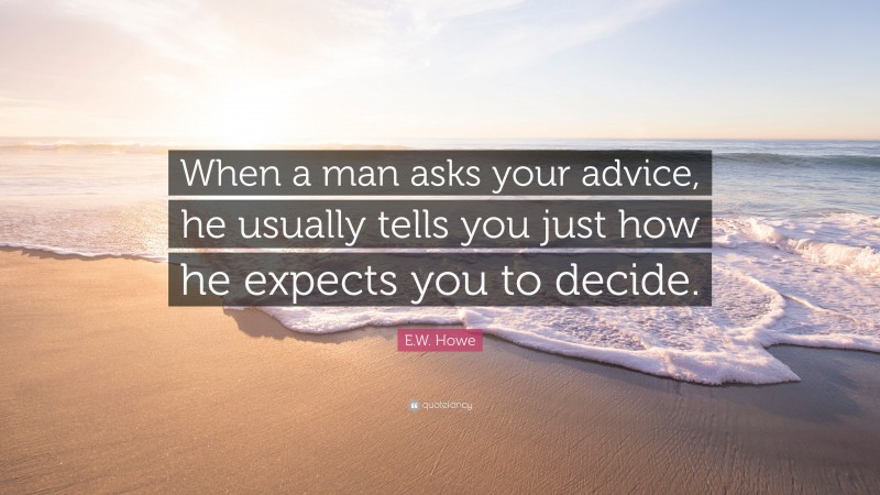 E.W. Howe Quote: “When a man asks your advice, he usually tells you just how he expects you to decide.”