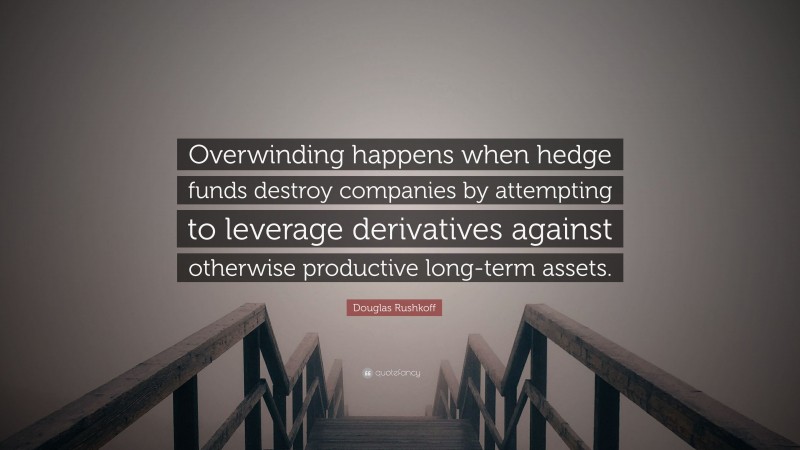 Douglas Rushkoff Quote: “Overwinding happens when hedge funds destroy companies by attempting to leverage derivatives against otherwise productive long-term assets.”