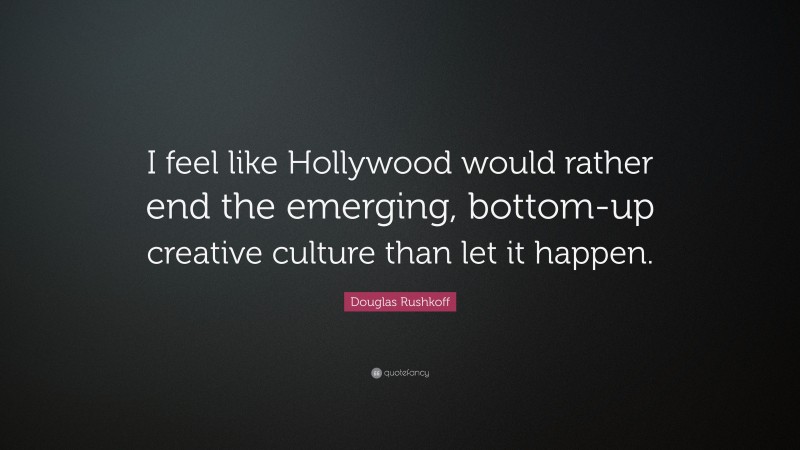 Douglas Rushkoff Quote: “I feel like Hollywood would rather end the emerging, bottom-up creative culture than let it happen.”