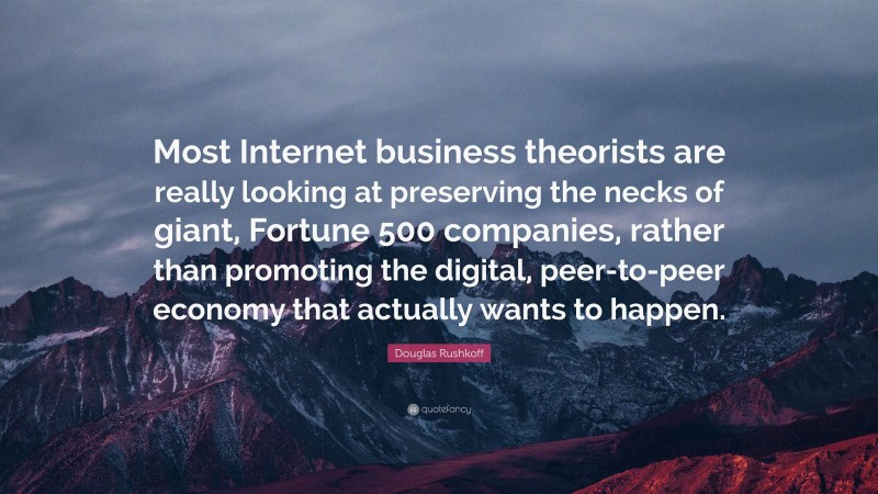 Douglas Rushkoff Quote: “Most Internet business theorists are really looking at preserving the necks of giant, Fortune 500 companies, rather than promoting the digital, peer-to-peer economy that actually wants to happen.”