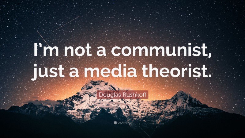 Douglas Rushkoff Quote: “I’m not a communist, just a media theorist.”