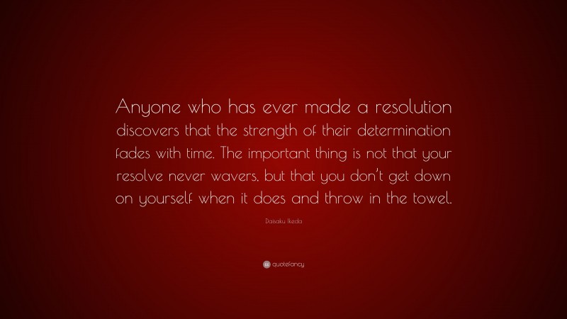 Daisaku Ikeda Quote: “Anyone who has ever made a resolution discovers that the strength of their determination fades with time. The important thing is not that your resolve never wavers, but that you don’t get down on yourself when it does and throw in the towel.”