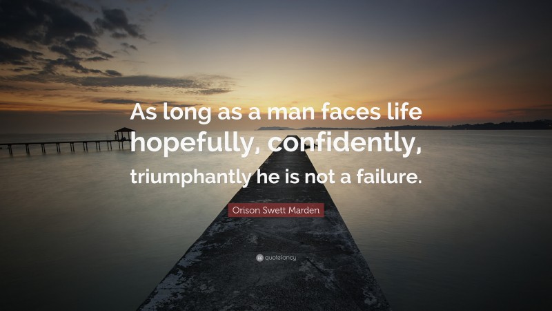 Orison Swett Marden Quote: “As long as a man faces life hopefully, confidently, triumphantly he is not a failure.”