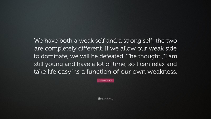 Daisaku Ikeda Quote: “We have both a weak self and a strong self; the two are completely different. If we allow our weak side to dominate, we will be defeated. The thought ,“I am still young and have a lot of time, so I can relax and take life easy” is a function of our own weakness.”