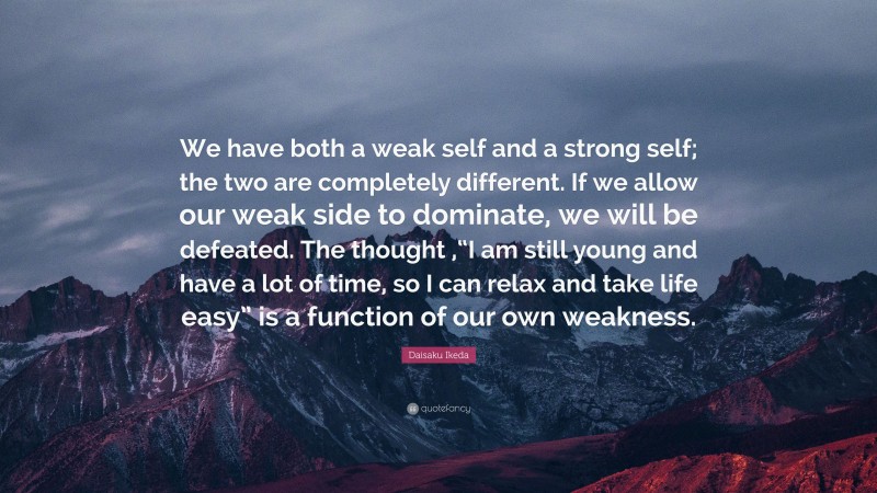 Daisaku Ikeda Quote: “We have both a weak self and a strong self; the two are completely different. If we allow our weak side to dominate, we will be defeated. The thought ,“I am still young and have a lot of time, so I can relax and take life easy” is a function of our own weakness.”