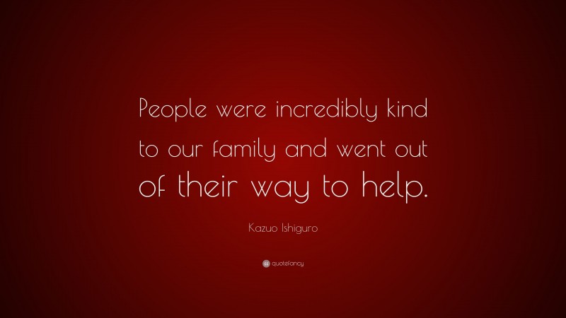 Kazuo Ishiguro Quote: “People were incredibly kind to our family and went out of their way to help.”