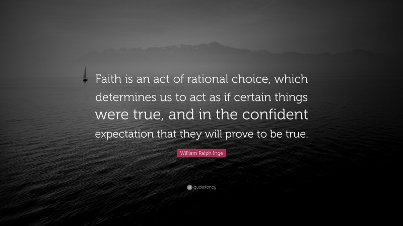 William Ralph Inge Quote: “Faith is an act of rational choice, which determines us to act as if certain things were true, and in the confident expectation that they will prove to be true.”