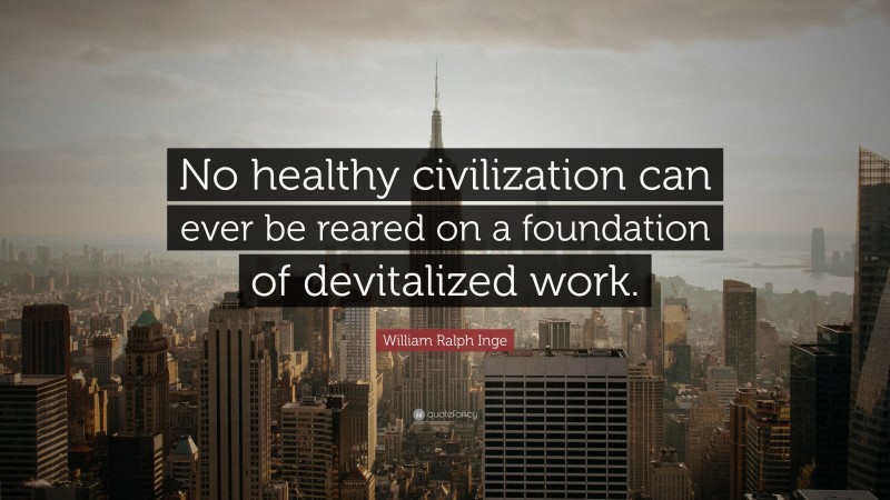 William Ralph Inge Quote: “No healthy civilization can ever be reared on a foundation of devitalized work.”