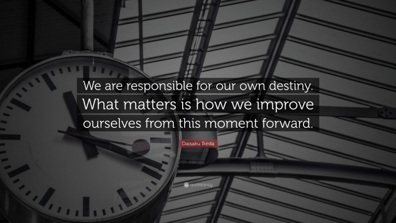 Daisaku Ikeda Quote: “We are responsible for our own destiny. What matters is how we improve ourselves from this moment forward.”