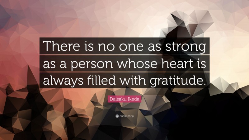 Daisaku Ikeda Quote: “There is no one as strong as a person whose heart is always filled with gratitude.”